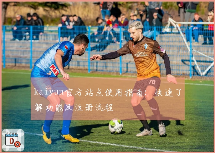 kaiyun官方站点使用指南：快速了解功能及注册流程
