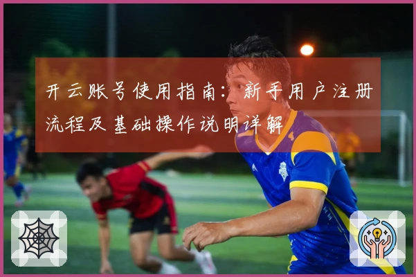 开云账号使用指南：新手用户注册流程及基础操作说明详解