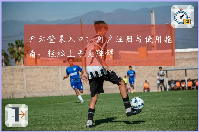 开云登录入口：用户注册与使用指南，轻松上手无障碍