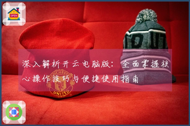 深入解析开云电脑版：全面掌握核心操作技巧与便捷使用指南