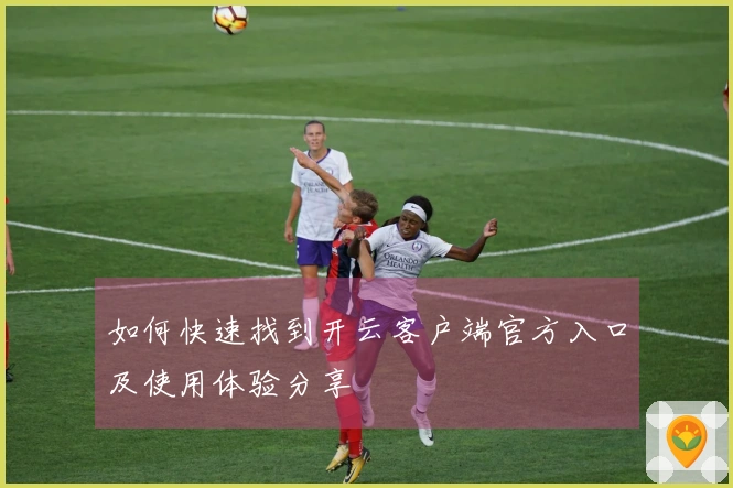 如何快速找到开云客户端官方入口及使用体验分享