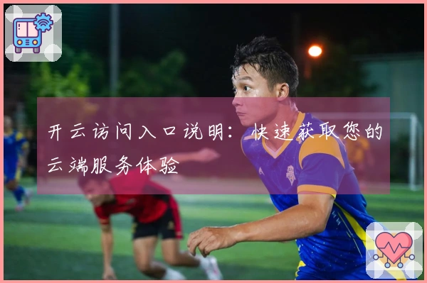 开云访问入口说明：快速获取您的云端服务体验