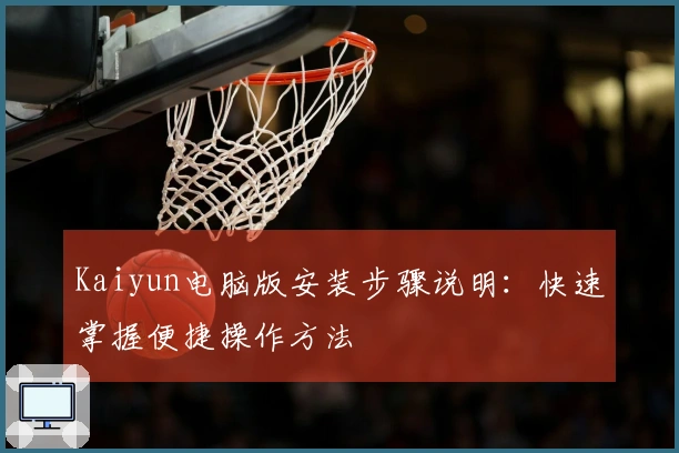 Kaiyun电脑版安装步骤说明：快速掌握便捷操作方法