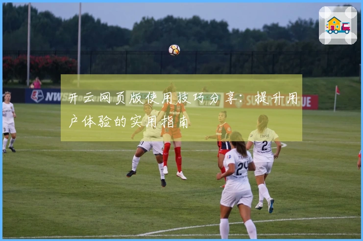 开云网页版使用技巧分享：提升用户体验的实用指南