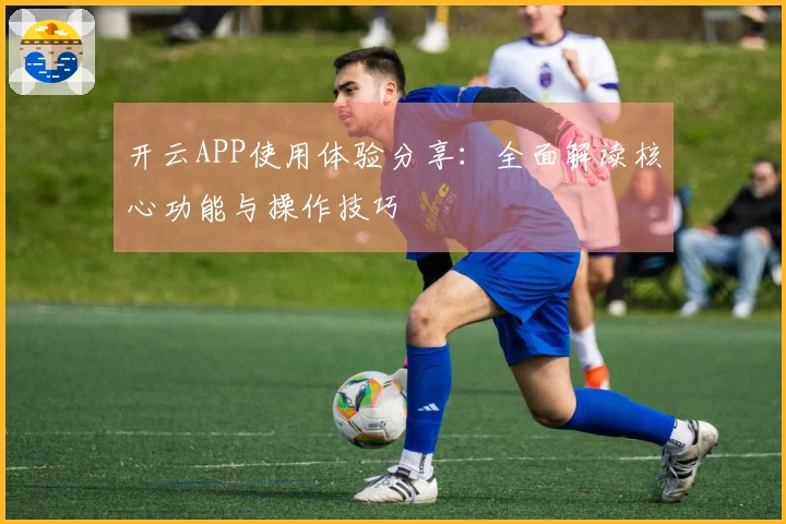 开云APP使用体验分享：全面解读核心功能与操作技巧
