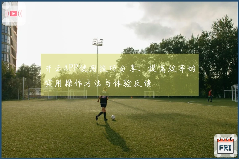 开云APP使用技巧分享：提高效率的实用操作方法与体验反馈