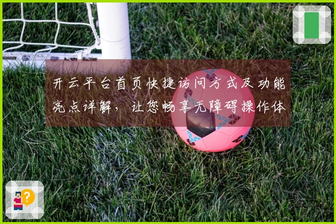 开云平台首页快捷访问方式及功能亮点详解，让您畅享无障碍操作体验