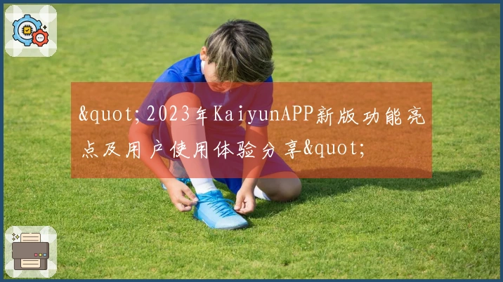 "2023年KaiyunAPP新版功能亮点及用户使用体验分享"