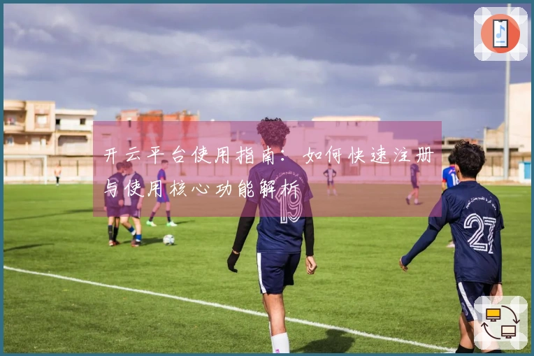 开云平台使用指南：如何快速注册与使用核心功能解析
