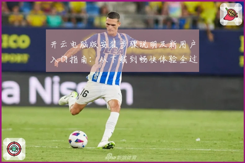开云电脑版安装步骤说明及新用户入门指南:从下载到畅快体验全过程