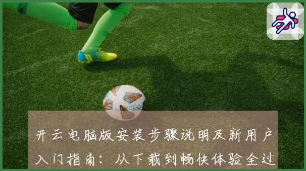开云电脑版安装步骤说明及新用户入门指南：从下载到畅快体验全过程