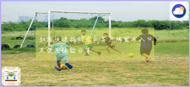 如何快速找到开云客户端官方入口及使用体验分享