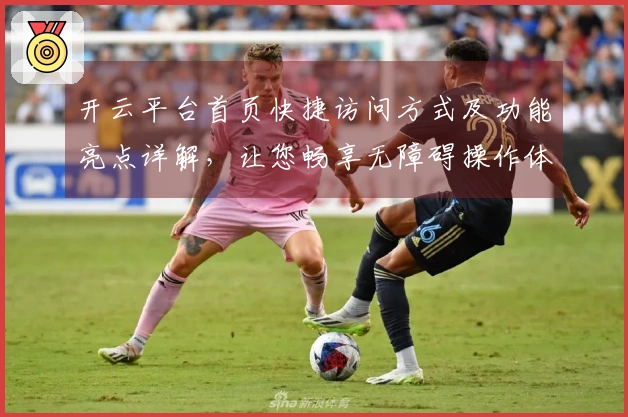 开云平台首页快捷访问方式及功能亮点详解，让您畅享无障碍操作体验