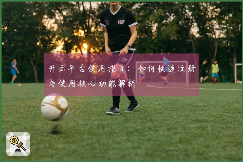 开云平台使用指南：如何快速注册与使用核心功能解析
