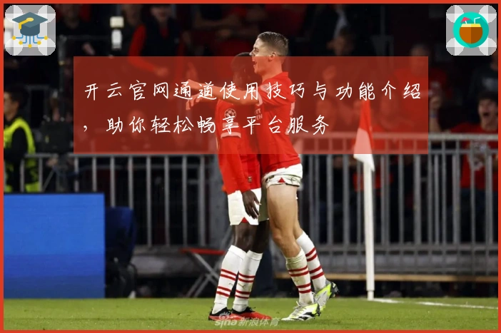 开云官网通道使用技巧与功能介绍,助你轻松畅享平台服务