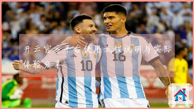 开云官方平台使用流程说明与实际体验分享