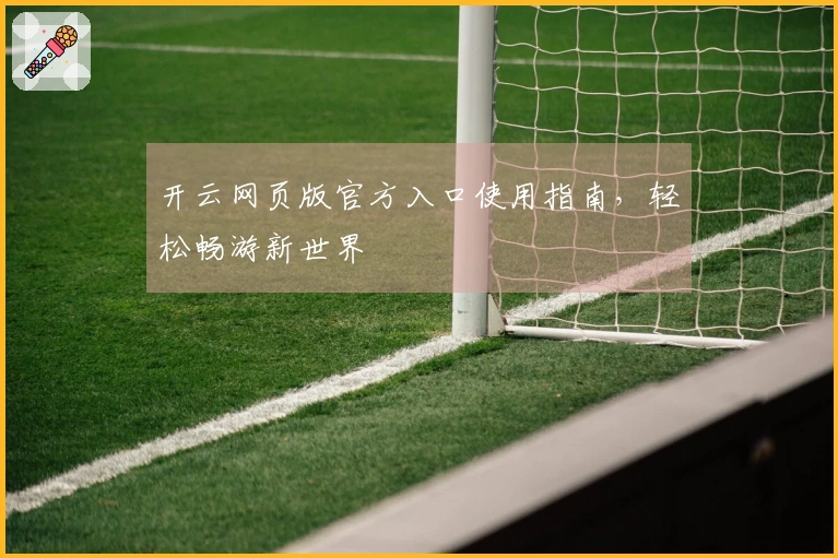 开云网页版官方入口使用指南，轻松畅游新世界
