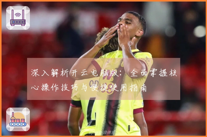深入解析开云电脑版：全面掌握核心操作技巧与便捷使用指南