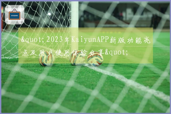 "2023年KaiyunAPP新版功能亮点及用户使用体验分享"