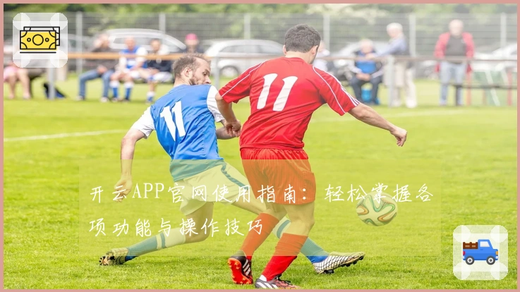 开云APP官网使用指南：轻松掌握各项功能与操作技巧