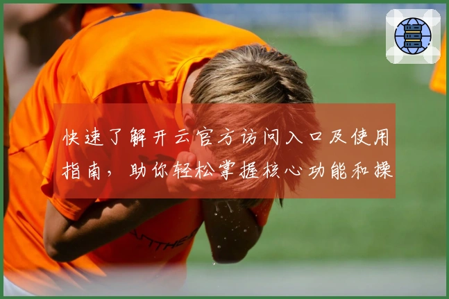 快速了解开云官方访问入口及使用指南，助你轻松掌握核心功能和操作技巧