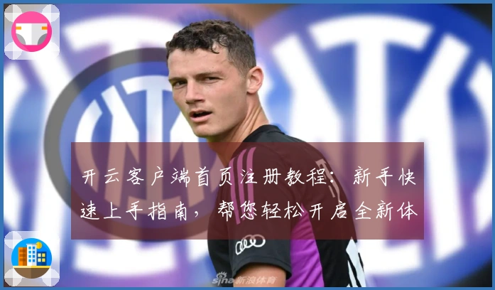 开云客户端首页注册教程:新手快速上手指南,帮您轻松开启全新体验