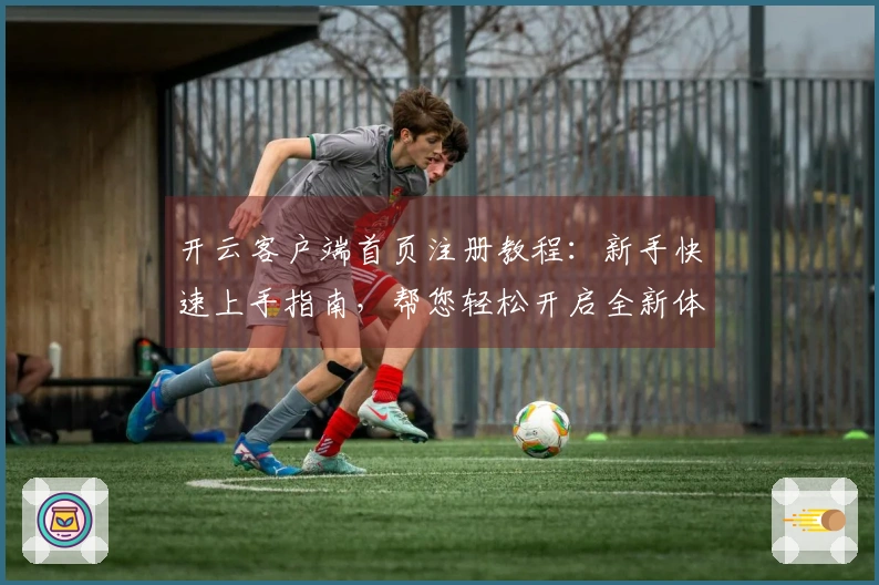 开云客户端首页注册教程：新手快速上手指南，帮您轻松开启全新体验