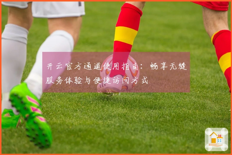 开云官方通道使用指南：畅享无缝服务体验与便捷访问方式